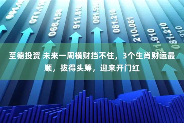 至德投资 未来一周横财挡不住，3个生肖财运最顺，拔得头筹，迎来开门红