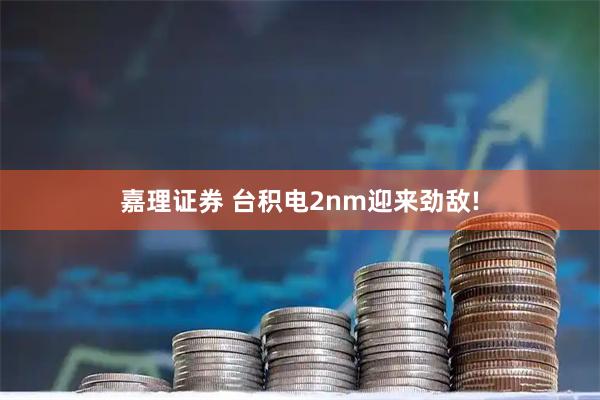 嘉理证券 台积电2nm迎来劲敌!
