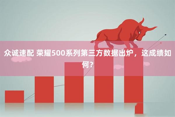 众诚速配 荣耀500系列第三方数据出炉，这成绩如何？