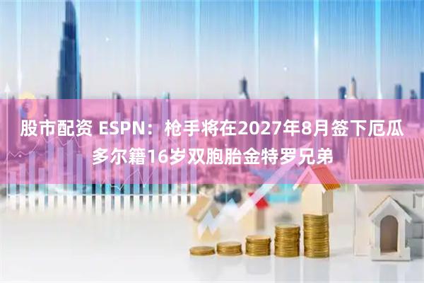 股市配资 ESPN：枪手将在2027年8月签下厄瓜多尔籍16岁双胞胎金特罗兄弟