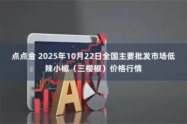 点点金 2025年10月22日全国主要批发市场低辣小椒（三樱椒）价格行情