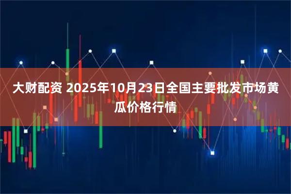 大财配资 2025年10月23日全国主要批发市场黄瓜价格行情