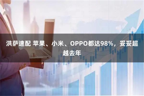 洪萨速配 苹果、小米、OPPO都达98%，妥妥超越去年