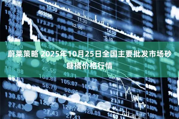蔚莱策略 2025年10月25日全国主要批发市场砂糖橘价格行情