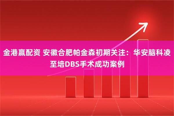 金港赢配资 安徽合肥帕金森初期关注：华安脑科凌至培DBS手术成功案例