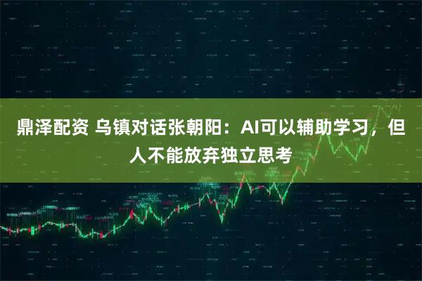 鼎泽配资 乌镇对话张朝阳：AI可以辅助学习，但人不能放弃独立思考
