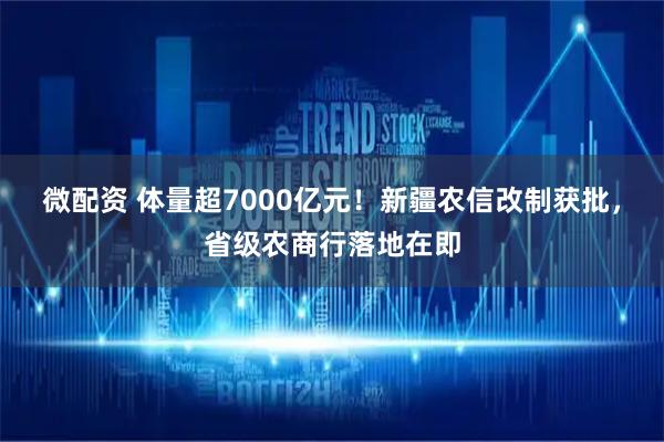 微配资 体量超7000亿元！新疆农信改制获批，省级农商行落地在即
