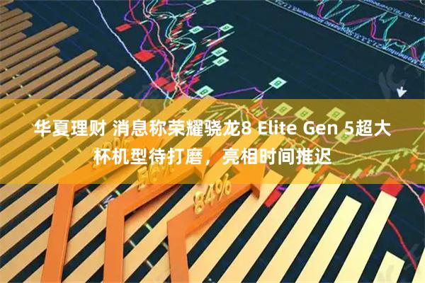 华夏理财 消息称荣耀骁龙8 Elite Gen 5超大杯机型待打磨，亮相时间推迟