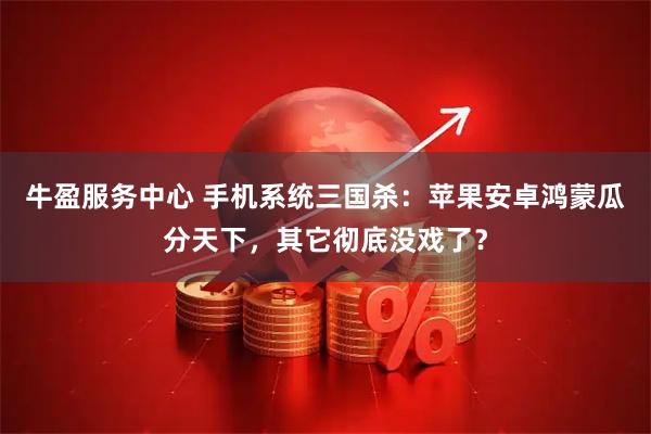 牛盈服务中心 手机系统三国杀：苹果安卓鸿蒙瓜分天下，其它彻底没戏了？