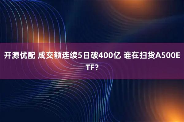 开源优配 成交额连续5日破400亿 谁在扫货A500ETF？