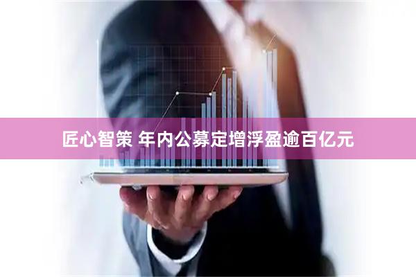 匠心智策 年内公募定增浮盈逾百亿元