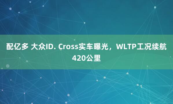 配亿多 大众ID. Cross实车曝光，WLTP工况续航420公里