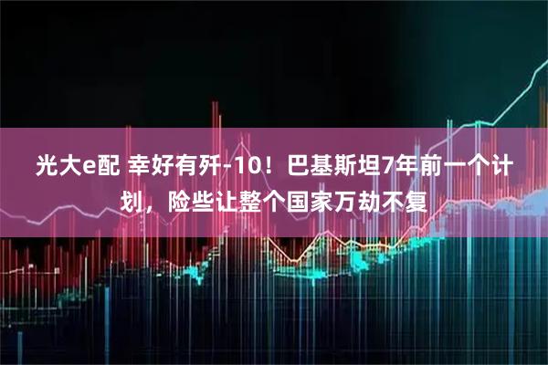 光大e配 幸好有歼-10！巴基斯坦7年前一个计划，险些让整个国家万劫不复
