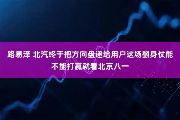 路易泽 北汽终于把方向盘递给用户这场翻身仗能不能打赢就看北京八一