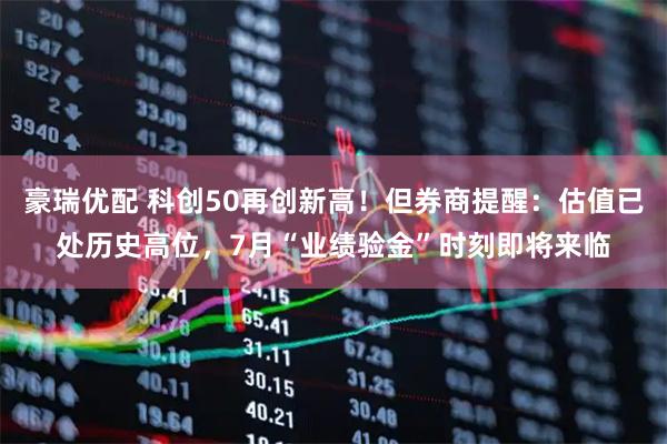 豪瑞优配 科创50再创新高！但券商提醒：估值已处历史高位，7月“业绩验金”时刻即将来临
