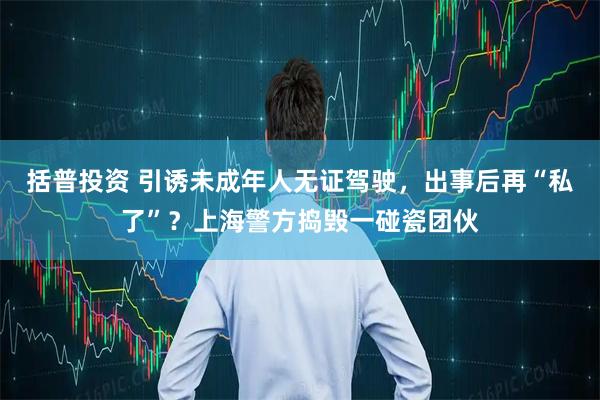 括普投资 引诱未成年人无证驾驶，出事后再“私了”？上海警方捣毁一碰瓷团伙