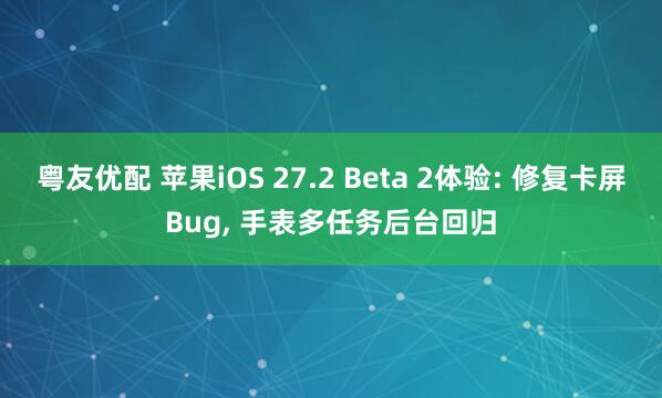 粤友优配 苹果iOS 27.2 Beta 2体验: 修复卡屏Bug, 手表多任务后台回归