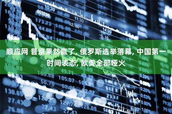 顺应网 普京果然赢了, 俄罗斯选举落幕, 中国第一时间表态, 欧美全部哑火