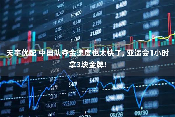 天宇优配 中国队夺金速度也太快了, 亚运会1小时拿3块金牌!